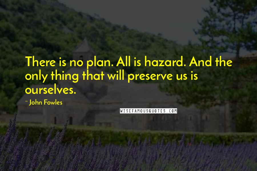 John Fowles Quotes: There is no plan. All is hazard. And the only thing that will preserve us is ourselves.