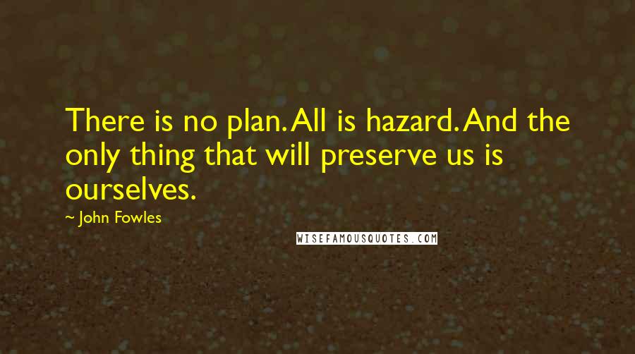 John Fowles Quotes: There is no plan. All is hazard. And the only thing that will preserve us is ourselves.