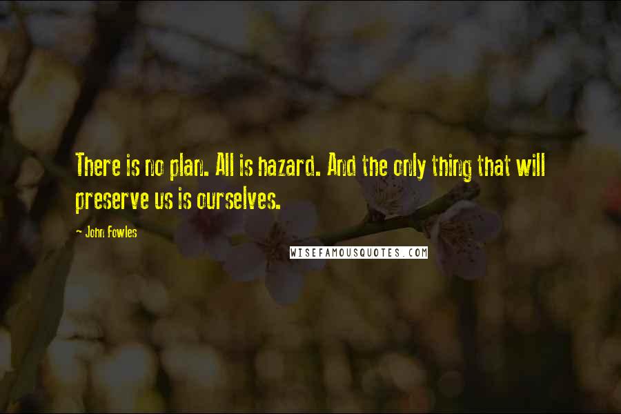 John Fowles Quotes: There is no plan. All is hazard. And the only thing that will preserve us is ourselves.