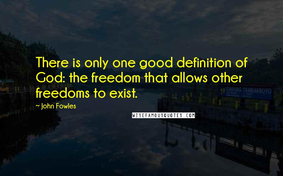 John Fowles Quotes: There is only one good definition of God: the freedom that allows other freedoms to exist.