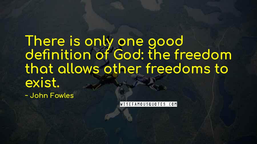 John Fowles Quotes: There is only one good definition of God: the freedom that allows other freedoms to exist.