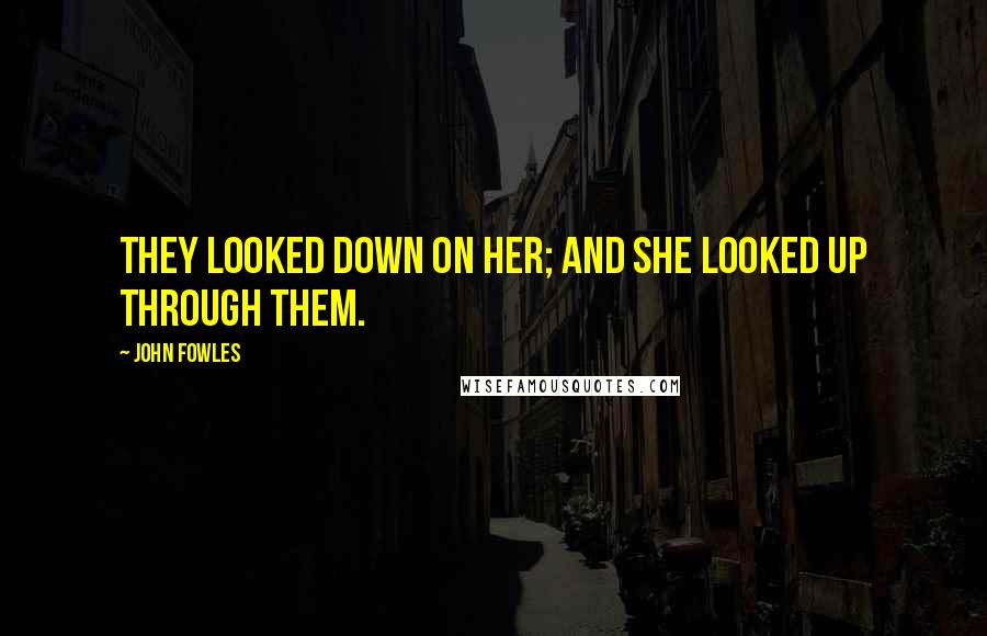 John Fowles Quotes: They looked down on her; and she looked up through them.