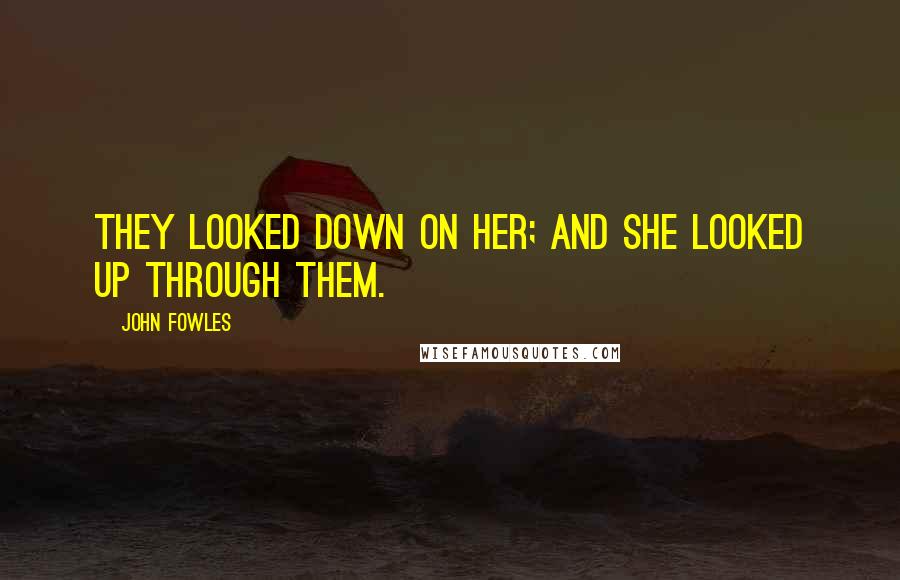 John Fowles Quotes: They looked down on her; and she looked up through them.