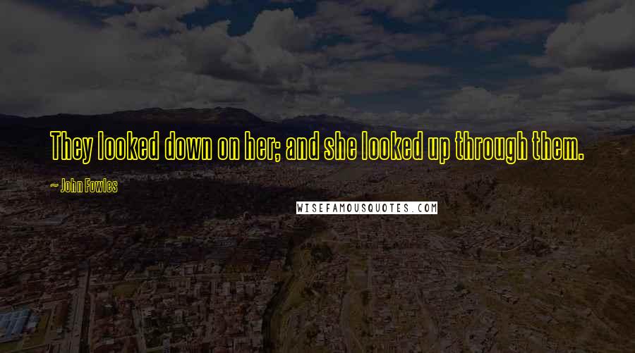 John Fowles Quotes: They looked down on her; and she looked up through them.