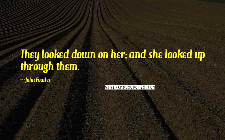 John Fowles Quotes: They looked down on her; and she looked up through them.