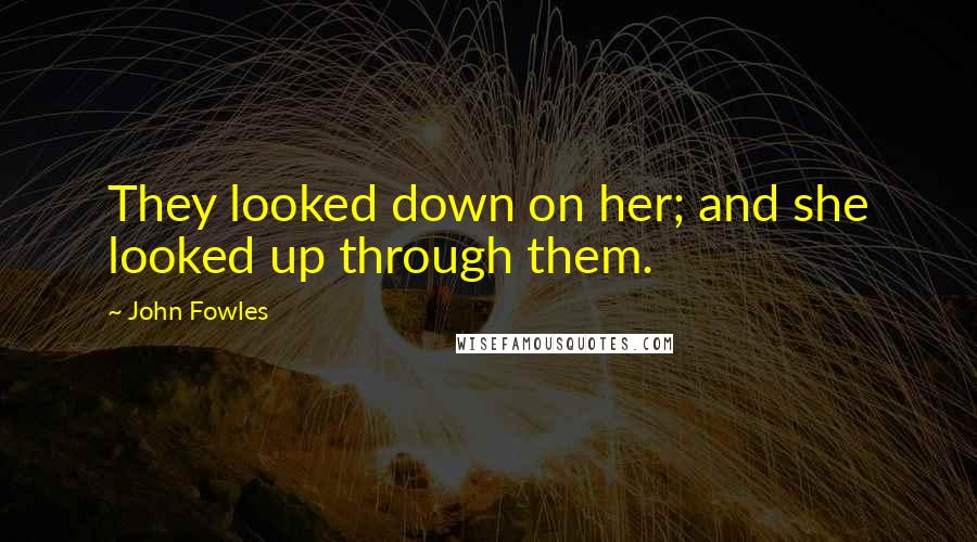 John Fowles Quotes: They looked down on her; and she looked up through them.