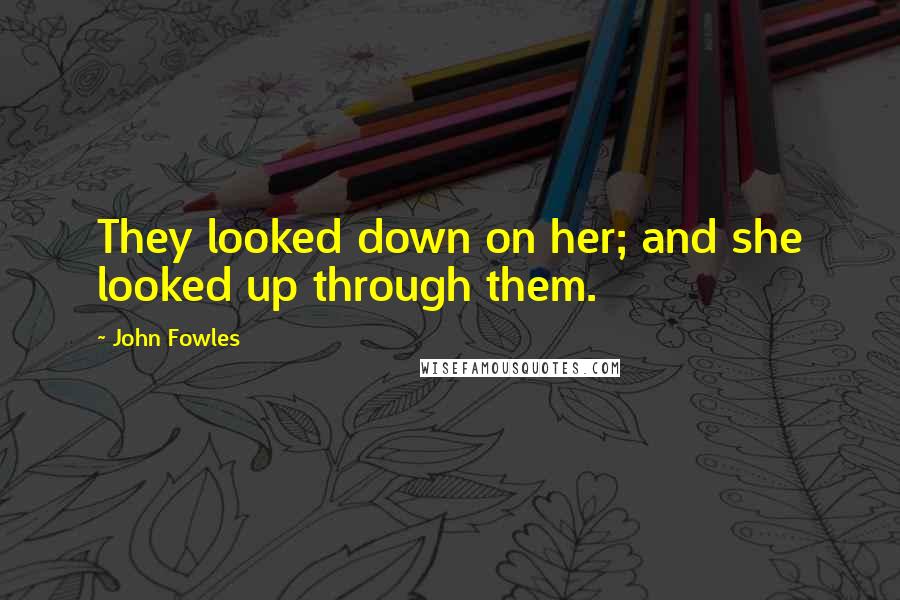 John Fowles Quotes: They looked down on her; and she looked up through them.