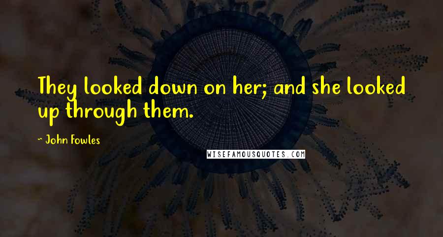 John Fowles Quotes: They looked down on her; and she looked up through them.