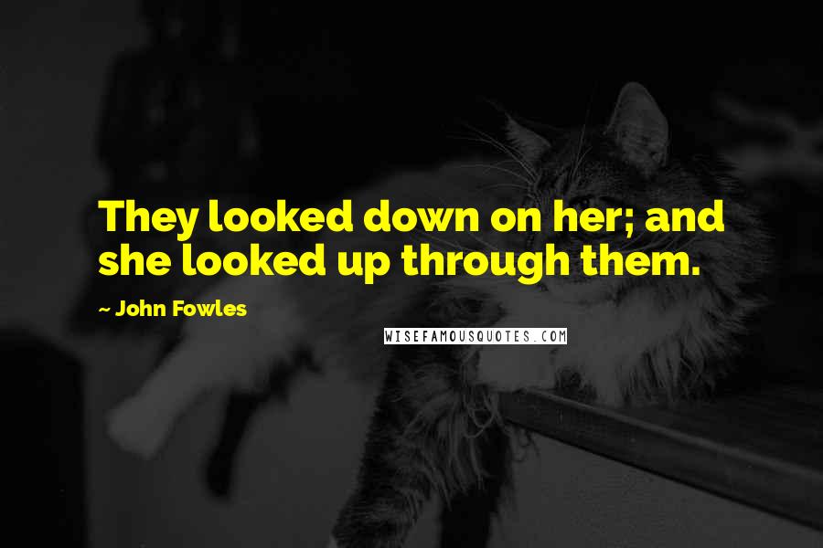 John Fowles Quotes: They looked down on her; and she looked up through them.