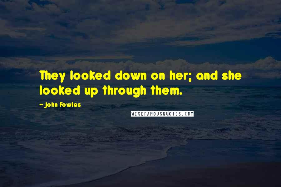 John Fowles Quotes: They looked down on her; and she looked up through them.