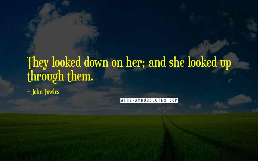 John Fowles Quotes: They looked down on her; and she looked up through them.