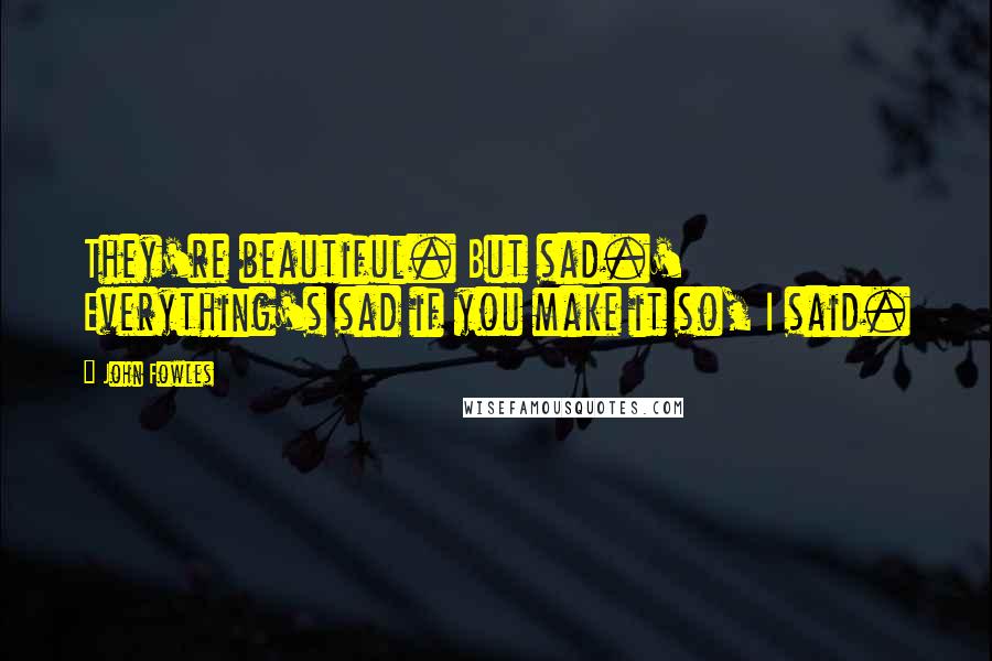 John Fowles Quotes: They're beautiful. But sad.' Everything's sad if you make it so, I said.