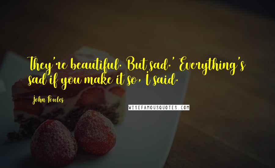 John Fowles Quotes: They're beautiful. But sad.' Everything's sad if you make it so, I said.