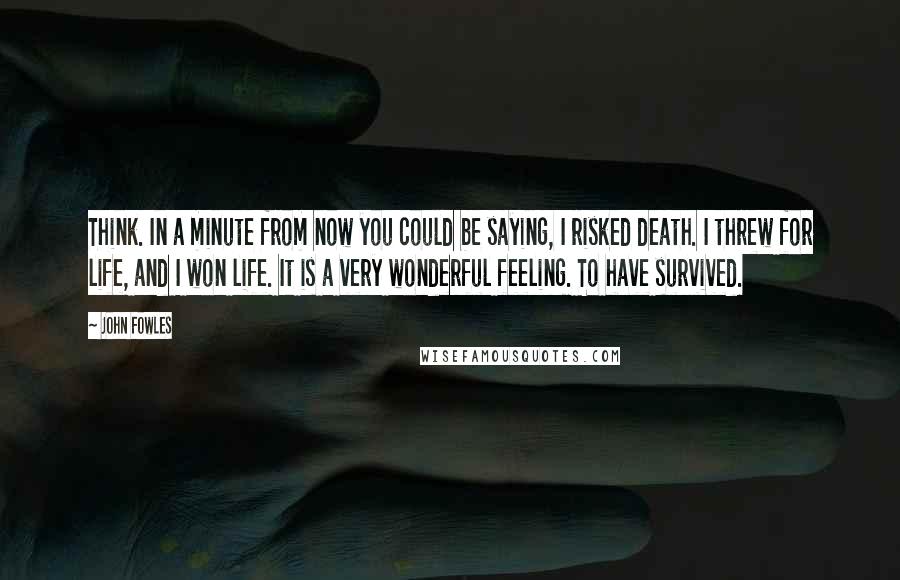 John Fowles Quotes: Think. In a minute from now you could be saying, I risked death. I threw for life, and I won life. It is a very wonderful feeling. To have survived.