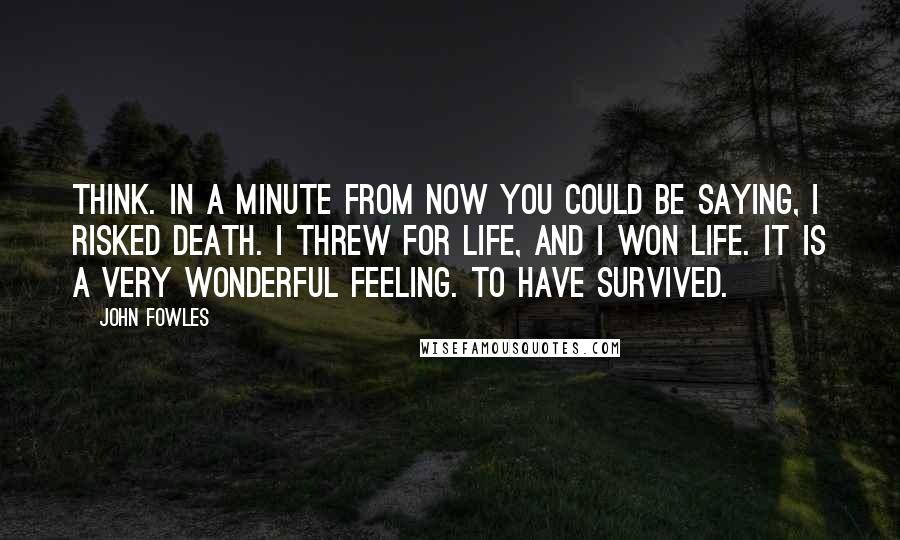 John Fowles Quotes: Think. In a minute from now you could be saying, I risked death. I threw for life, and I won life. It is a very wonderful feeling. To have survived.