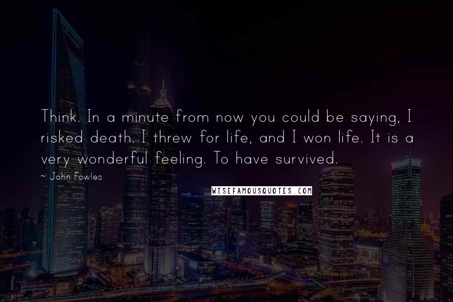 John Fowles Quotes: Think. In a minute from now you could be saying, I risked death. I threw for life, and I won life. It is a very wonderful feeling. To have survived.