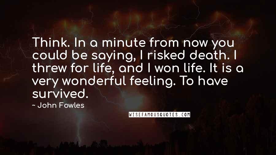 John Fowles Quotes: Think. In a minute from now you could be saying, I risked death. I threw for life, and I won life. It is a very wonderful feeling. To have survived.