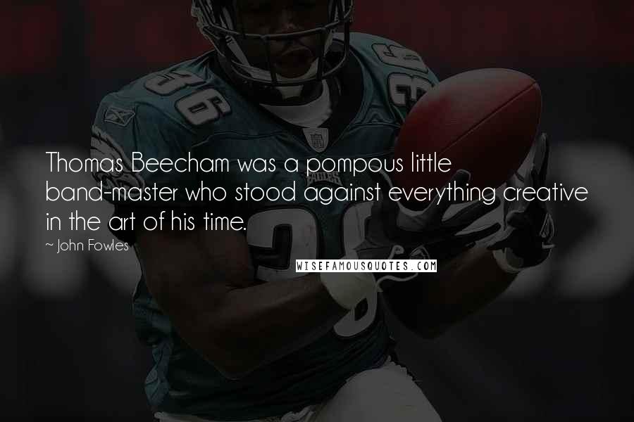 John Fowles Quotes: Thomas Beecham was a pompous little band-master who stood against everything creative in the art of his time.