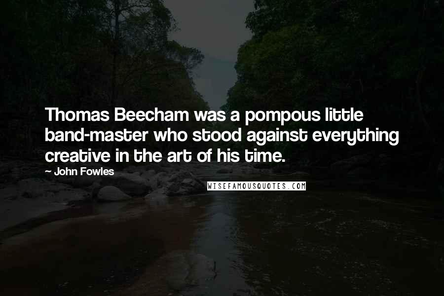 John Fowles Quotes: Thomas Beecham was a pompous little band-master who stood against everything creative in the art of his time.