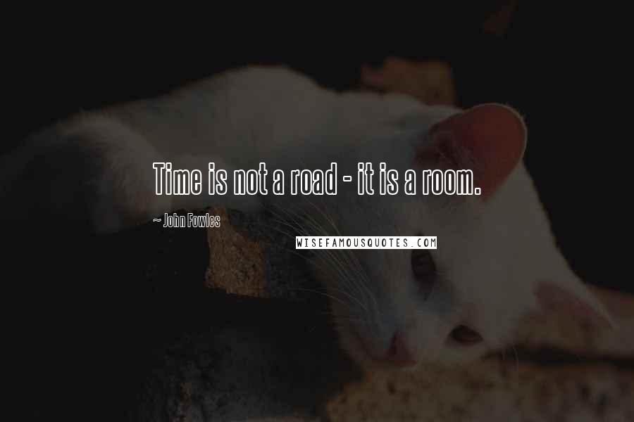 John Fowles Quotes: Time is not a road - it is a room.