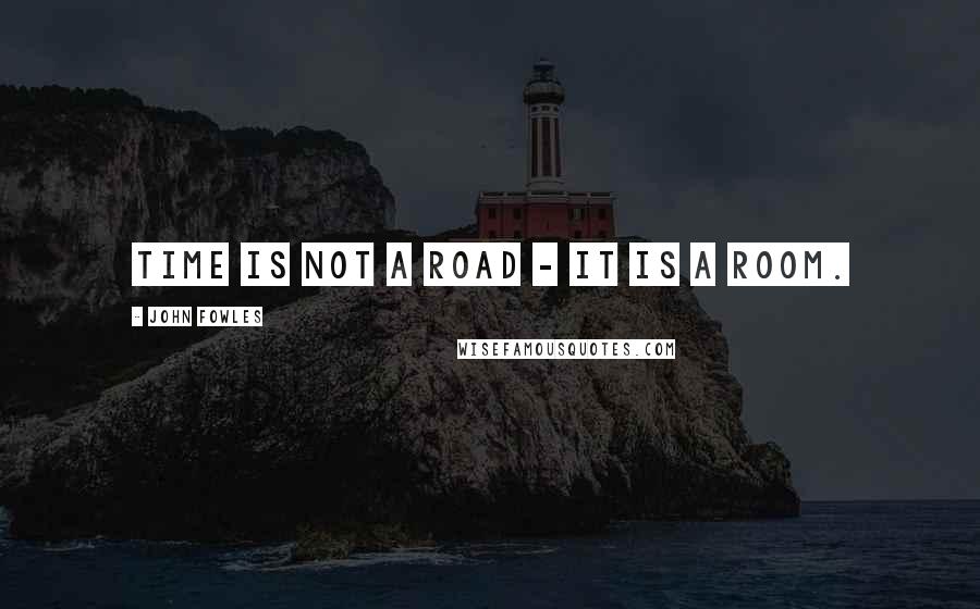 John Fowles Quotes: Time is not a road - it is a room.