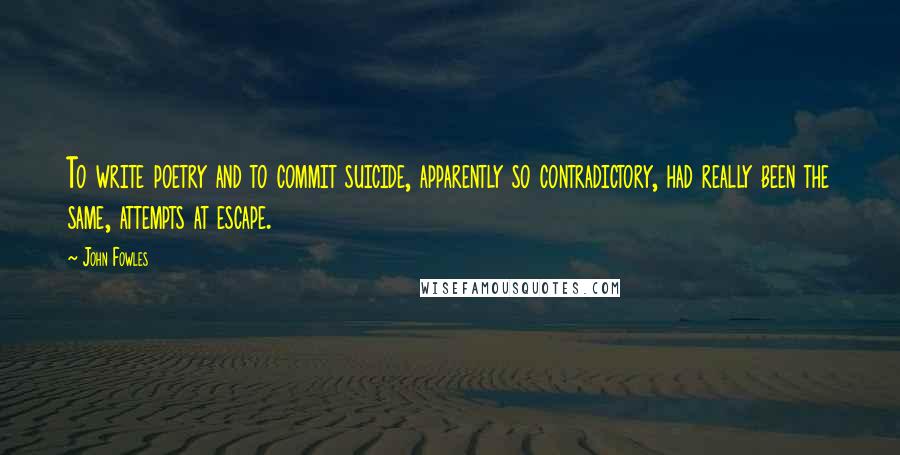 John Fowles Quotes: To write poetry and to commit suicide, apparently so contradictory, had really been the same, attempts at escape.