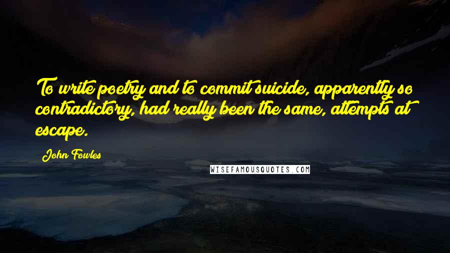 John Fowles Quotes: To write poetry and to commit suicide, apparently so contradictory, had really been the same, attempts at escape.