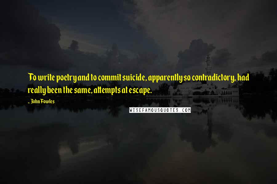 John Fowles Quotes: To write poetry and to commit suicide, apparently so contradictory, had really been the same, attempts at escape.