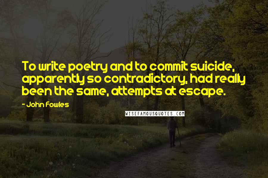 John Fowles Quotes: To write poetry and to commit suicide, apparently so contradictory, had really been the same, attempts at escape.