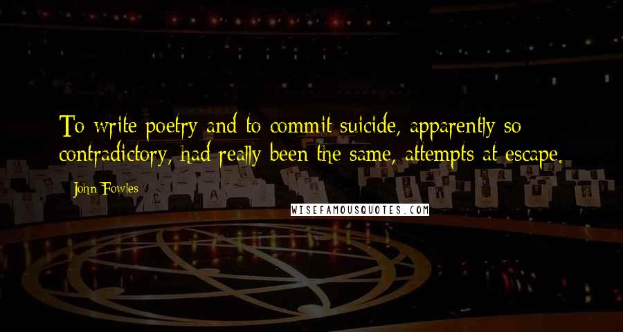 John Fowles Quotes: To write poetry and to commit suicide, apparently so contradictory, had really been the same, attempts at escape.