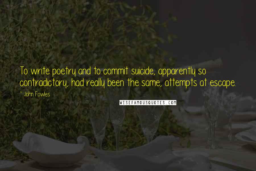 John Fowles Quotes: To write poetry and to commit suicide, apparently so contradictory, had really been the same, attempts at escape.