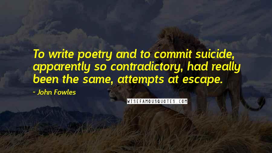 John Fowles Quotes: To write poetry and to commit suicide, apparently so contradictory, had really been the same, attempts at escape.