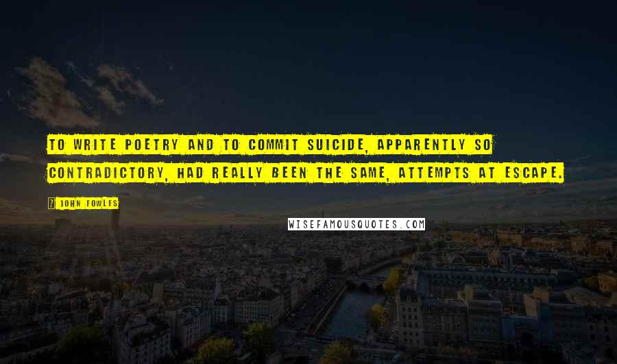 John Fowles Quotes: To write poetry and to commit suicide, apparently so contradictory, had really been the same, attempts at escape.