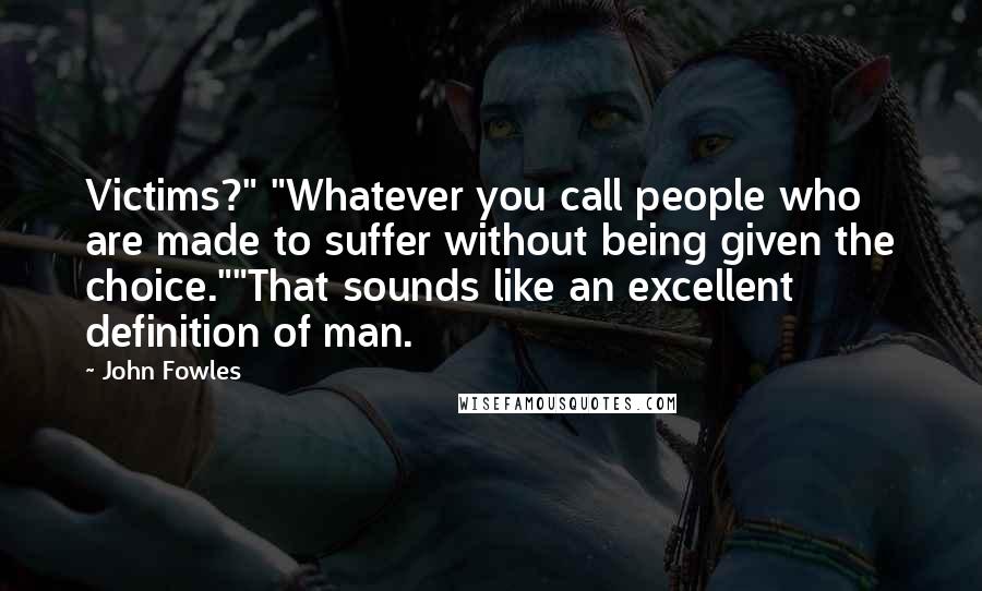 John Fowles Quotes: Victims?" "Whatever you call people who are made to suffer without being given the choice.""That sounds like an excellent definition of man.