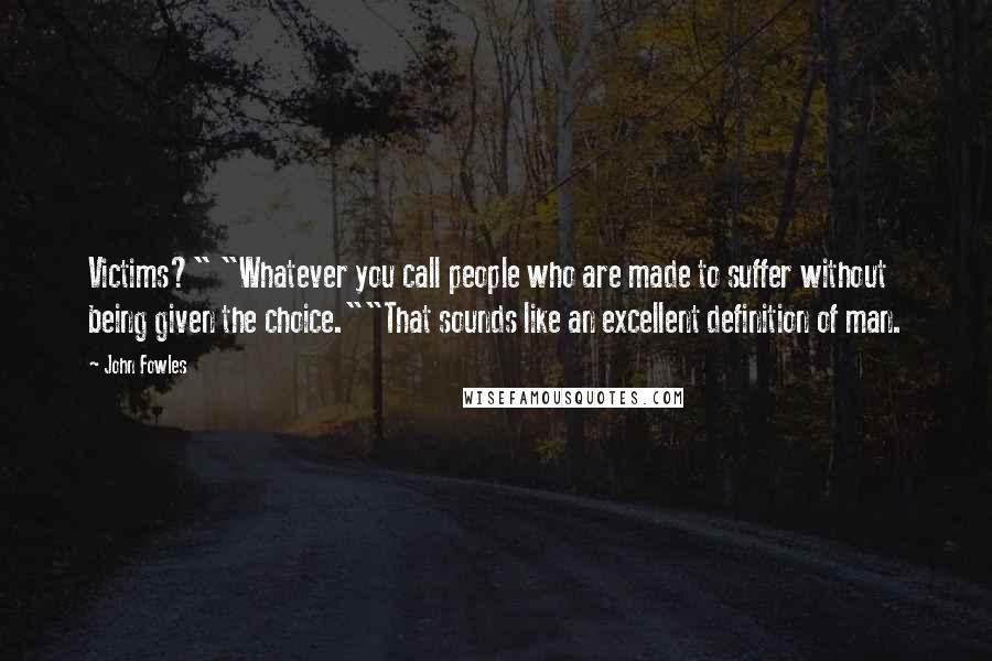 John Fowles Quotes: Victims?" "Whatever you call people who are made to suffer without being given the choice.""That sounds like an excellent definition of man.