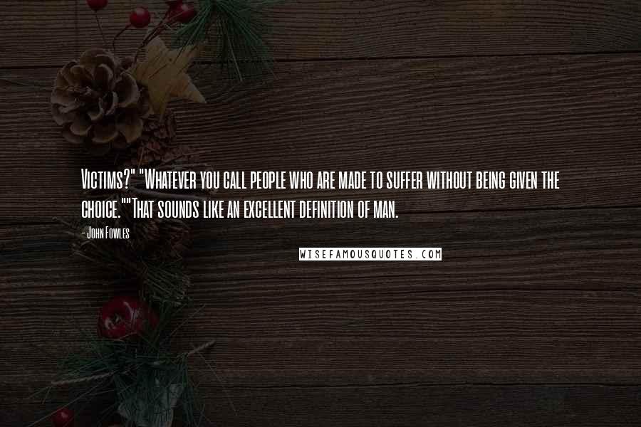 John Fowles Quotes: Victims?" "Whatever you call people who are made to suffer without being given the choice.""That sounds like an excellent definition of man.