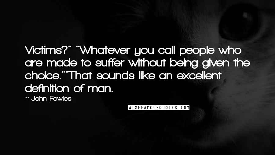 John Fowles Quotes: Victims?" "Whatever you call people who are made to suffer without being given the choice.""That sounds like an excellent definition of man.