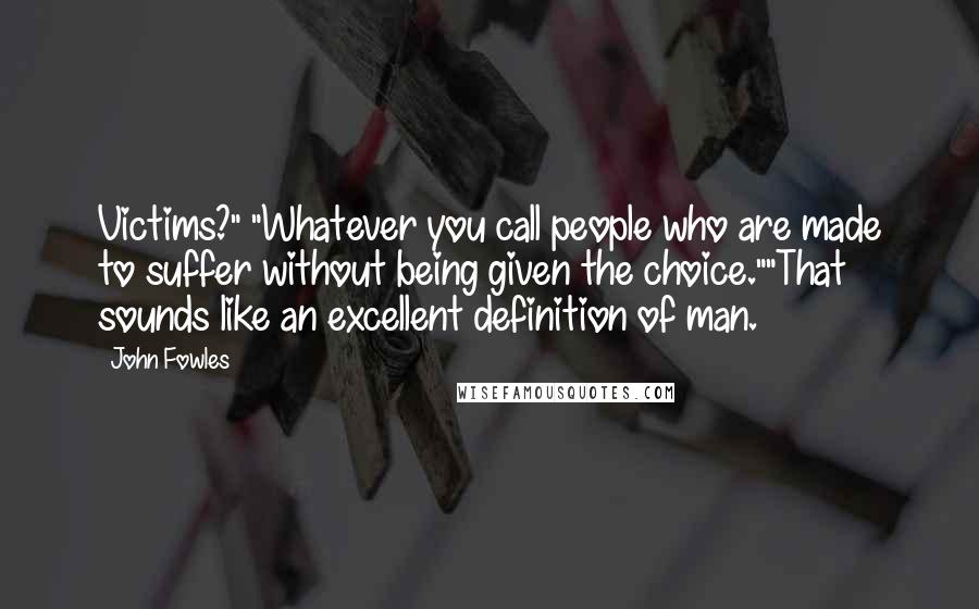 John Fowles Quotes: Victims?" "Whatever you call people who are made to suffer without being given the choice.""That sounds like an excellent definition of man.