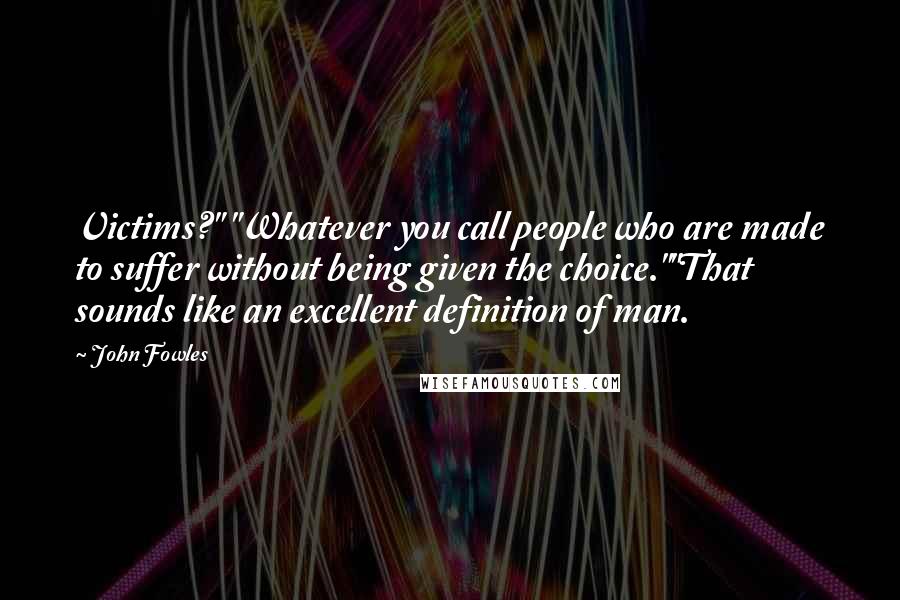 John Fowles Quotes: Victims?" "Whatever you call people who are made to suffer without being given the choice.""That sounds like an excellent definition of man.