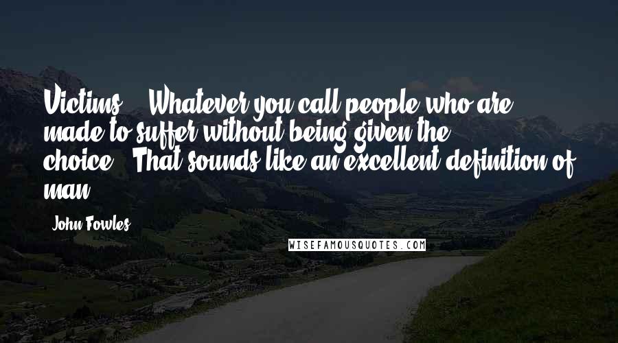John Fowles Quotes: Victims?" "Whatever you call people who are made to suffer without being given the choice.""That sounds like an excellent definition of man.