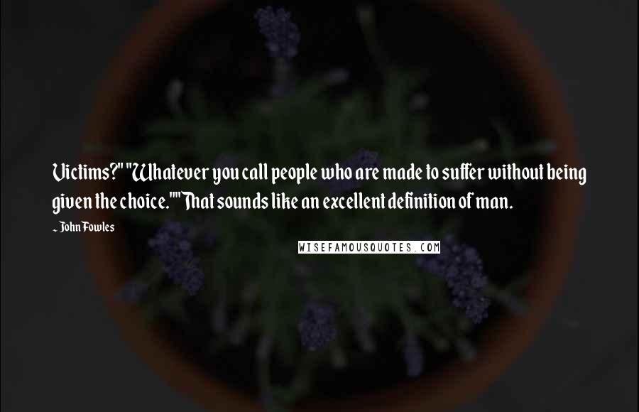 John Fowles Quotes: Victims?" "Whatever you call people who are made to suffer without being given the choice.""That sounds like an excellent definition of man.