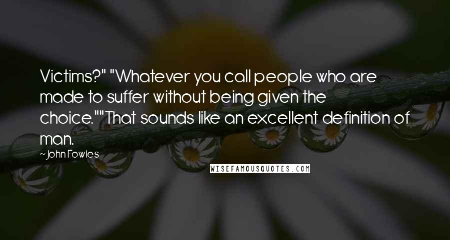 John Fowles Quotes: Victims?" "Whatever you call people who are made to suffer without being given the choice.""That sounds like an excellent definition of man.