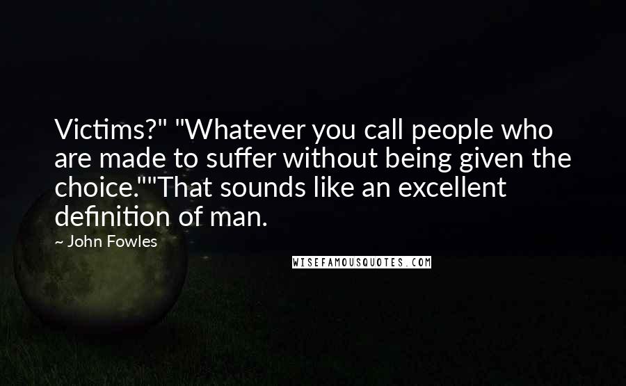 John Fowles Quotes: Victims?" "Whatever you call people who are made to suffer without being given the choice.""That sounds like an excellent definition of man.