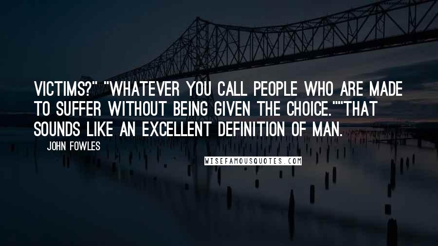 John Fowles Quotes: Victims?" "Whatever you call people who are made to suffer without being given the choice.""That sounds like an excellent definition of man.