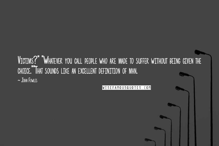 John Fowles Quotes: Victims?" "Whatever you call people who are made to suffer without being given the choice.""That sounds like an excellent definition of man.