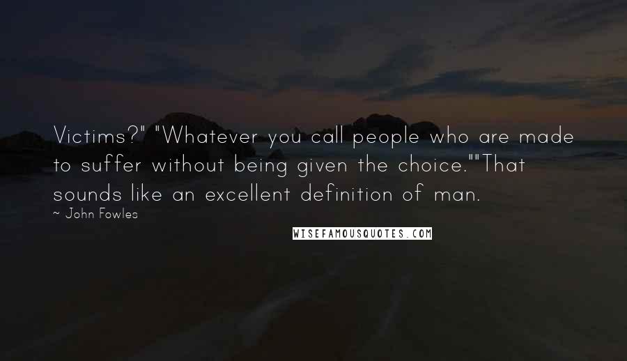 John Fowles Quotes: Victims?" "Whatever you call people who are made to suffer without being given the choice.""That sounds like an excellent definition of man.