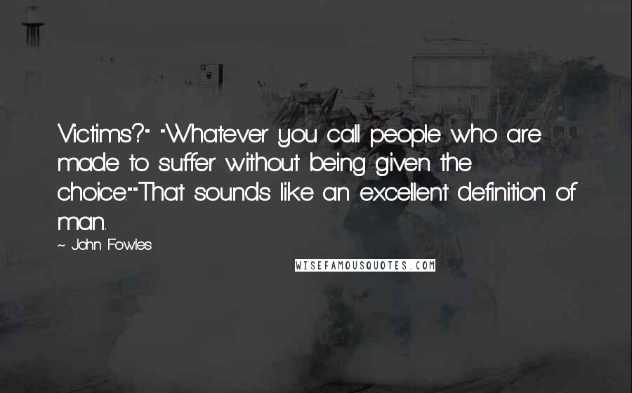 John Fowles Quotes: Victims?" "Whatever you call people who are made to suffer without being given the choice.""That sounds like an excellent definition of man.