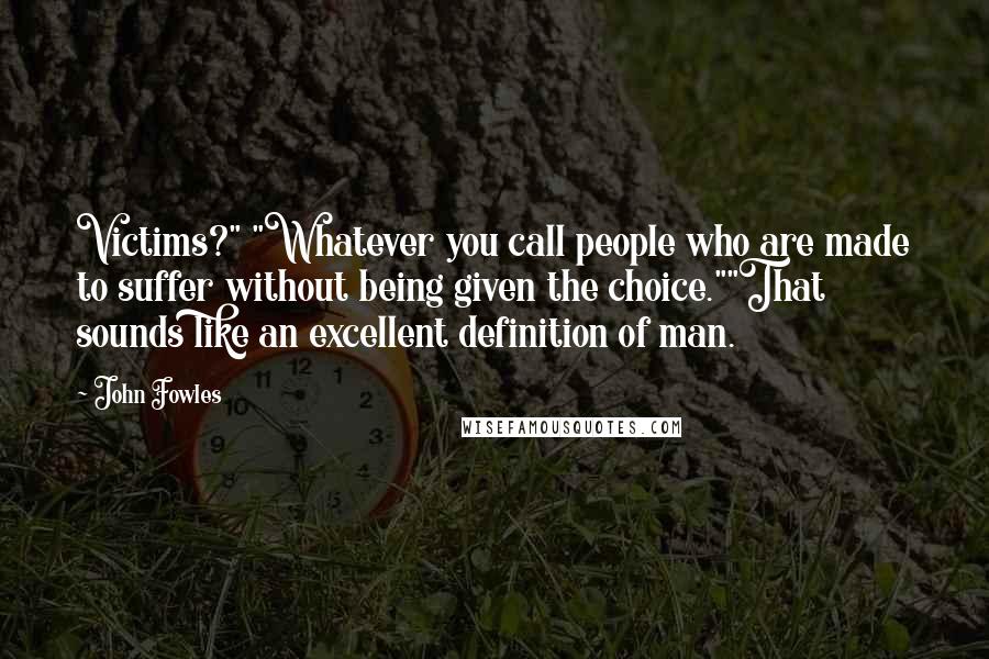 John Fowles Quotes: Victims?" "Whatever you call people who are made to suffer without being given the choice.""That sounds like an excellent definition of man.