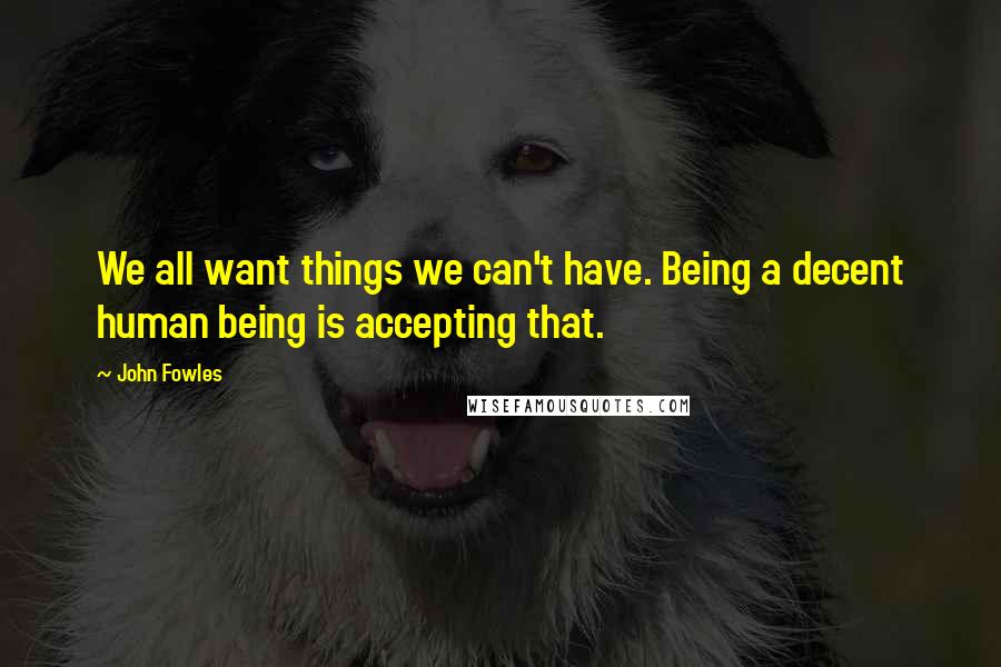 John Fowles Quotes: We all want things we can't have. Being a decent human being is accepting that.