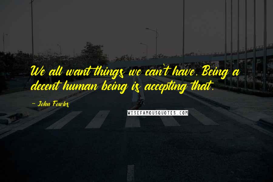 John Fowles Quotes: We all want things we can't have. Being a decent human being is accepting that.